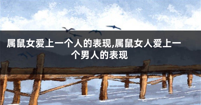 属鼠女爱上一个人的表现,属鼠女人爱上一个男人的表现