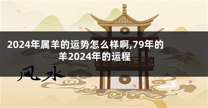 2024年属羊的运势怎么样啊,79年的羊2024年的运程