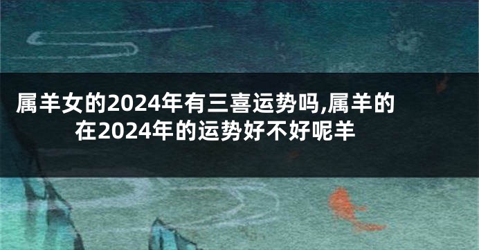属羊女的2024年有三喜运势吗,属羊的在2024年的运势好不好呢羊