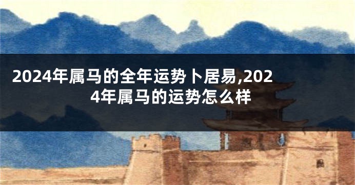 2024年属马的全年运势卜居易,2024年属马的运势怎么样