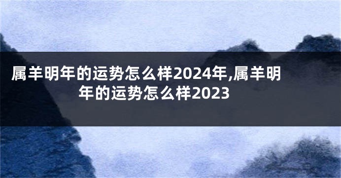 属羊明年的运势怎么样2024年,属羊明年的运势怎么样2023