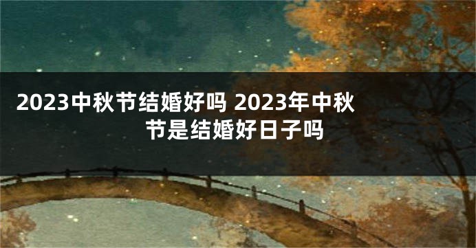 2023中秋节结婚好吗 2023年中秋节是结婚好日子吗