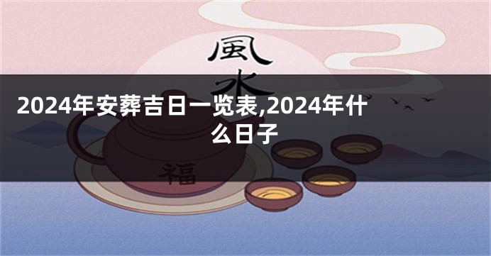 2024年安葬吉日一览表,2024年什么日子
