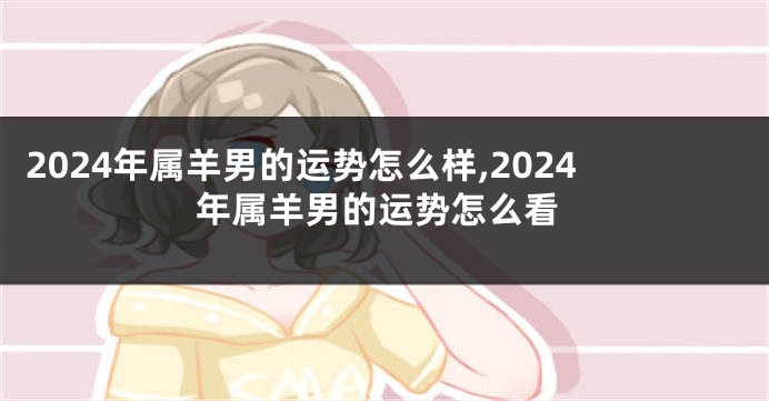 2024年属羊男的运势怎么样,2024年属羊男的运势怎么看