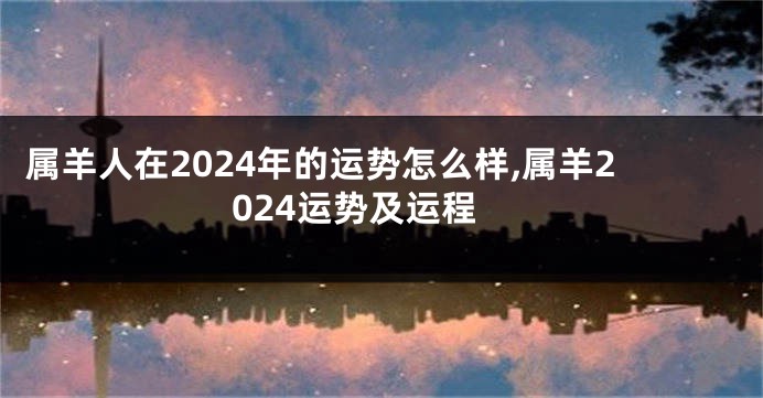属羊人在2024年的运势怎么样,属羊2024运势及运程