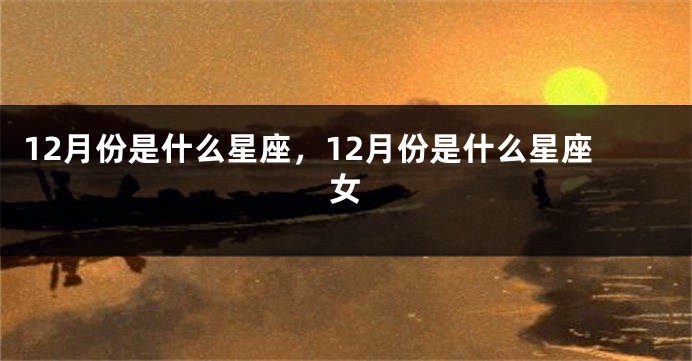 12月份是什么星座，12月份是什么星座女