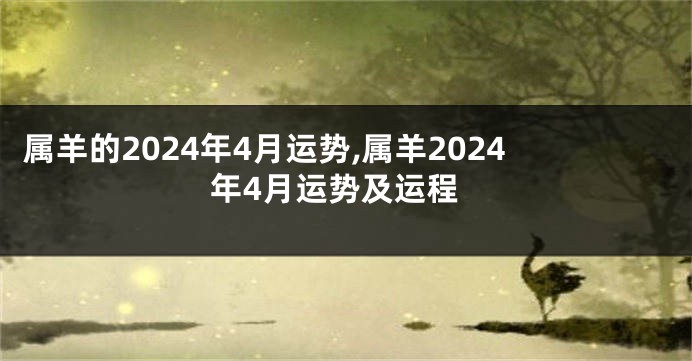 属羊的2024年4月运势,属羊2024年4月运势及运程