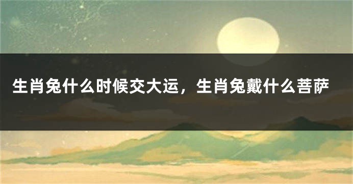 生肖兔什么时候交大运，生肖兔戴什么菩萨