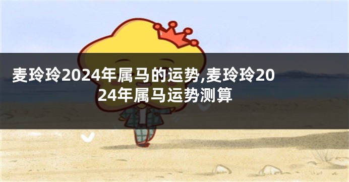 麦玲玲2024年属马的运势,麦玲玲2024年属马运势测算
