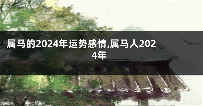 属马的2024年运势感情,属马人2024年
