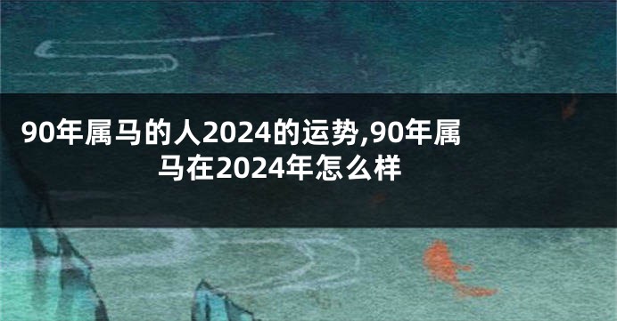 90年属马的人2024的运势,90年属马在2024年怎么样