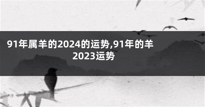 91年属羊的2024的运势,91年的羊2023运势