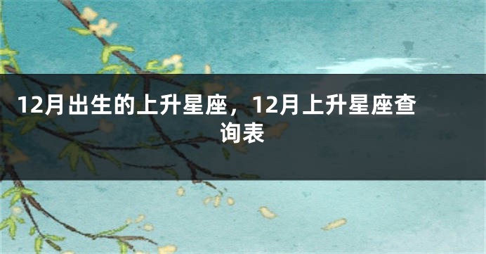 12月出生的上升星座，12月上升星座查询表