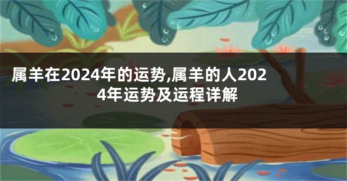 属羊在2024年的运势,属羊的人2024年运势及运程详解