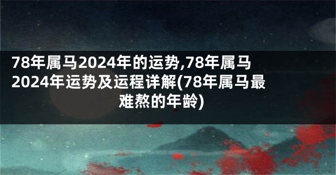 78年属马2024年的运势,78年属马2024年运势及运程详解(78年属马最难熬的年龄)