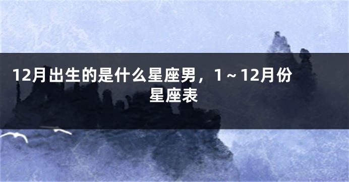12月出生的是什么星座男，1～12月份星座表