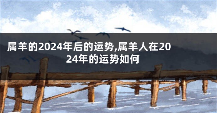 属羊的2024年后的运势,属羊人在2024年的运势如何