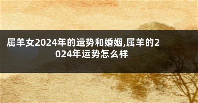 属羊女2024年的运势和婚姻,属羊的2024年运势怎么样