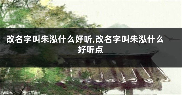 改名字叫朱泓什么好听,改名字叫朱泓什么好听点