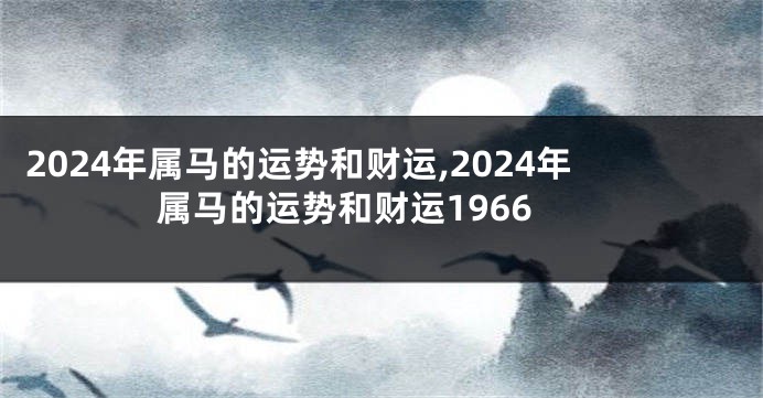 2024年属马的运势和财运,2024年属马的运势和财运1966