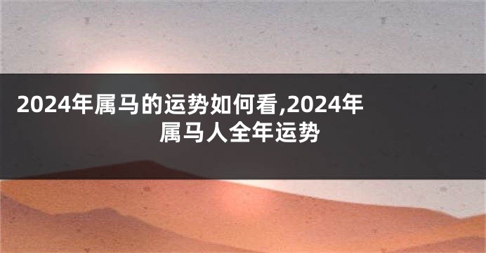 2024年属马的运势如何看,2024年属马人全年运势