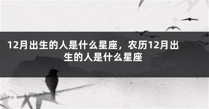 12月出生的人是什么星座，农历12月出生的人是什么星座