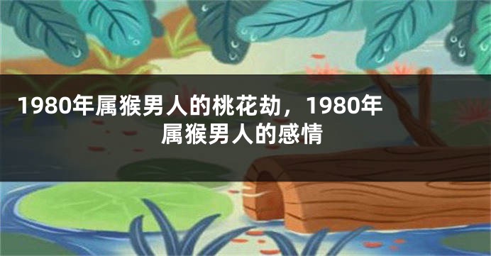 1980年属猴男人的桃花劫，1980年属猴男人的感情