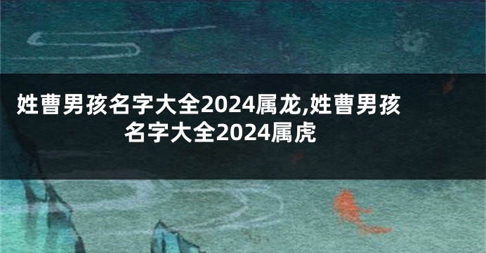 姓曹男孩名字大全2024属龙,姓曹男孩名字大全2024属虎