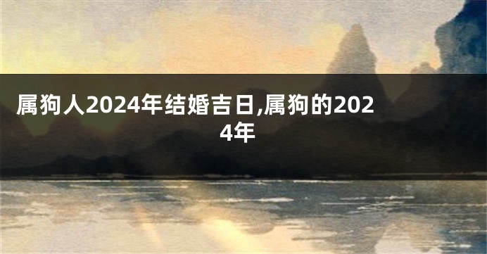 属狗人2024年结婚吉日,属狗的2024年