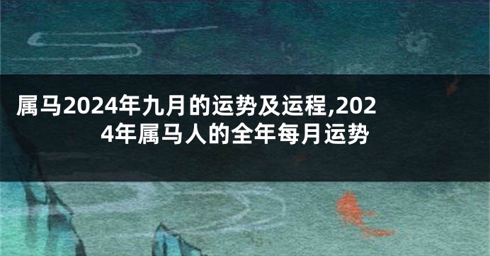 属马2024年九月的运势及运程,2024年属马人的全年每月运势