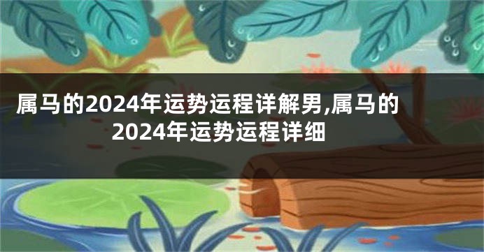 属马的2024年运势运程详解男,属马的2024年运势运程详细