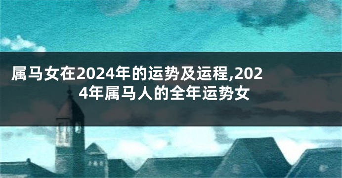 属马女在2024年的运势及运程,2024年属马人的全年运势女