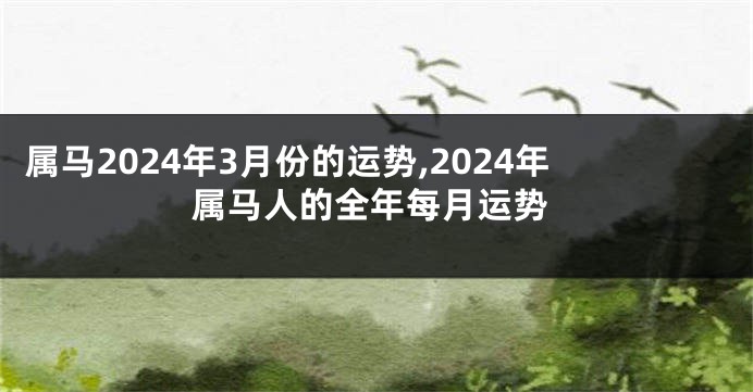 属马2024年3月份的运势,2024年属马人的全年每月运势