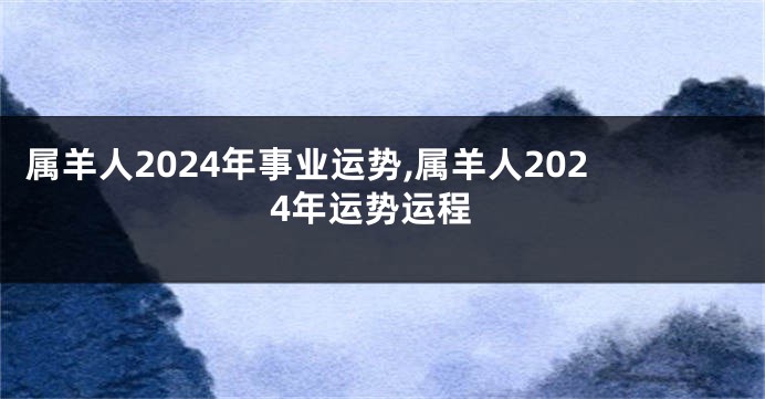 属羊人2024年事业运势,属羊人2024年运势运程