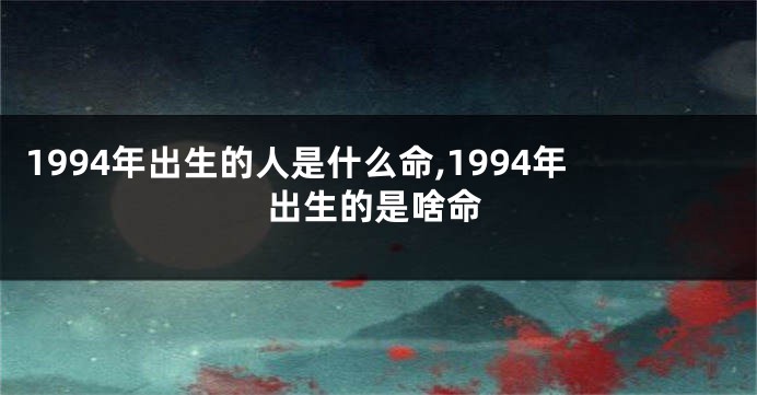 1994年出生的人是什么命,1994年出生的是啥命
