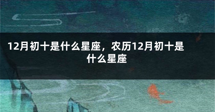 12月初十是什么星座，农历12月初十是什么星座