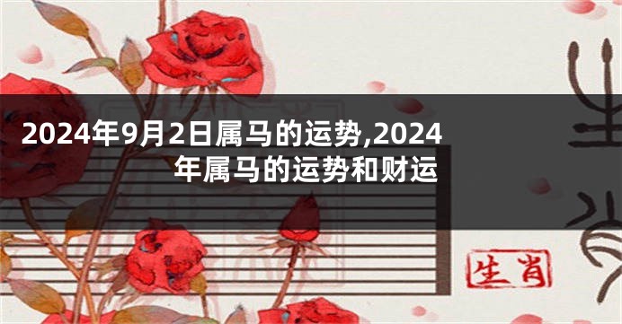 2024年9月2日属马的运势,2024年属马的运势和财运