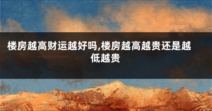 楼房越高财运越好吗,楼房越高越贵还是越低越贵
