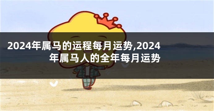 2024年属马的运程每月运势,2024年属马人的全年每月运势