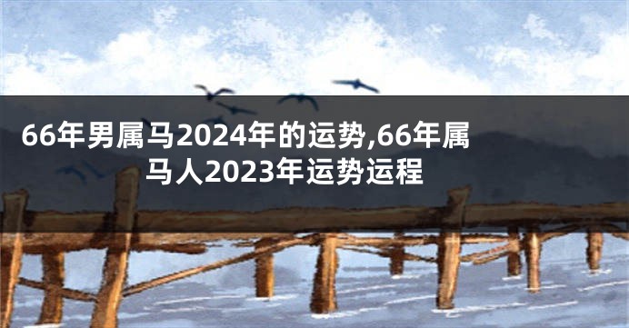 66年男属马2024年的运势,66年属马人2023年运势运程