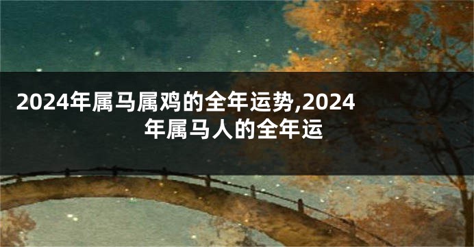 2024年属马属鸡的全年运势,2024年属马人的全年运