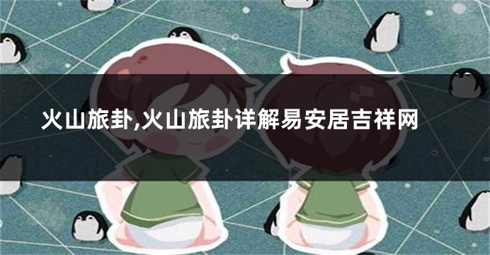 火山旅卦,火山旅卦详解易安居吉祥网