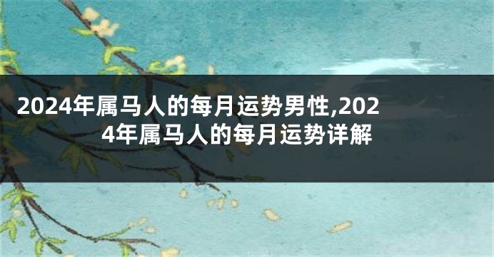 2024年属马人的每月运势男性,2024年属马人的每月运势详解