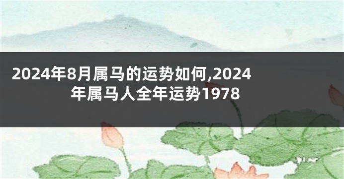 2024年8月属马的运势如何,2024年属马人全年运势1978