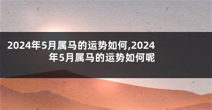 2024年5月属马的运势如何,2024年5月属马的运势如何呢
