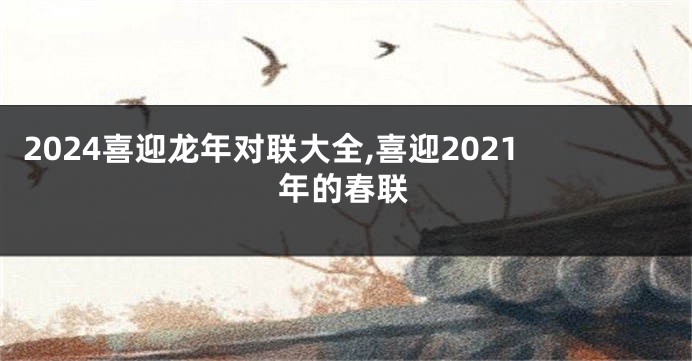 2024喜迎龙年对联大全,喜迎2021年的春联