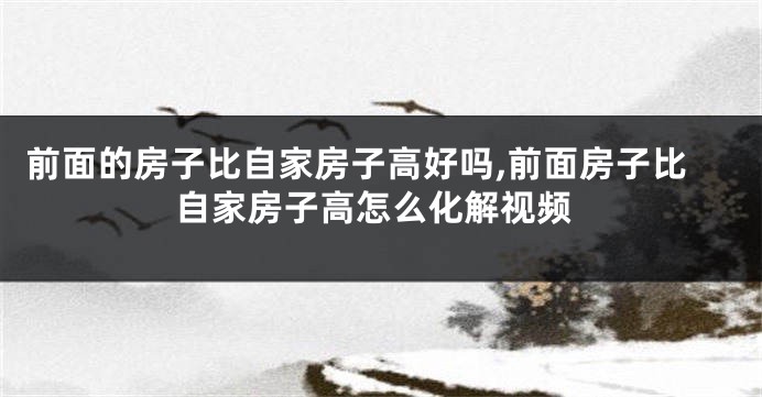 前面的房子比自家房子高好吗,前面房子比自家房子高怎么化解视频
