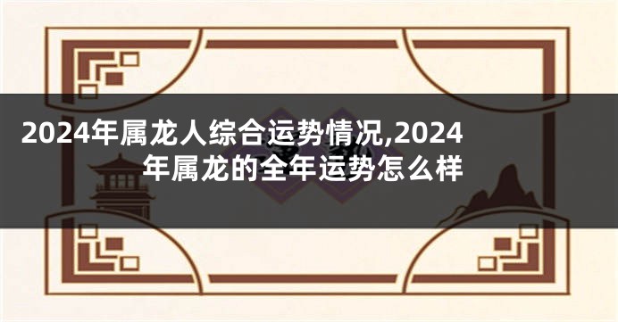 2024年属龙人综合运势情况,2024年属龙的全年运势怎么样
