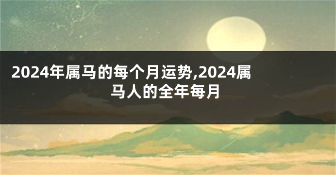 2024年属马的每个月运势,2024属马人的全年每月