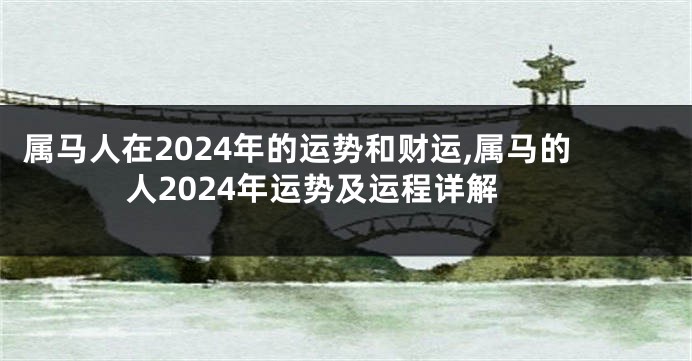 属马人在2024年的运势和财运,属马的人2024年运势及运程详解